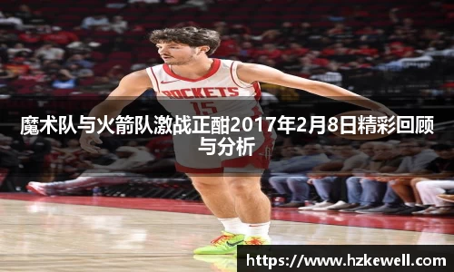 魔术队与火箭队激战正酣2017年2月8日精彩回顾与分析