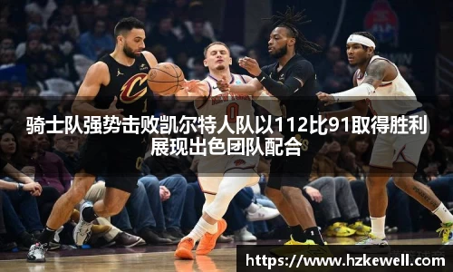 骑士队强势击败凯尔特人队以112比91取得胜利展现出色团队配合